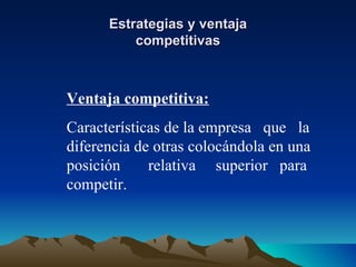 Estrategias y ventaja competitivas Ventaja competitiva: Características de la empresa  que  la diferencia de otras colocándola en una posición  relativa  superior  para competir. 