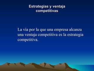 Estrategias y ventaja competitivas La vía por la que una empresa alcanza una ventaja competitiva es la estrategia competitiva. 