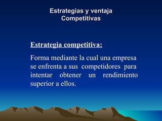 Estrategias y ventaja Competitivas Estrategia competitiva: Forma mediante la cual una empresa se enfrenta a sus  competidores  para intentar  obtener  un  rendimiento superior a ellos. 