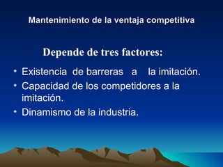 Mantenimiento de la ventaja competitiva Existencia  de barreras  a  la imitación. Capacidad de los competidores a la imitación. Dinamismo de la industria. Depende de tres factores: 