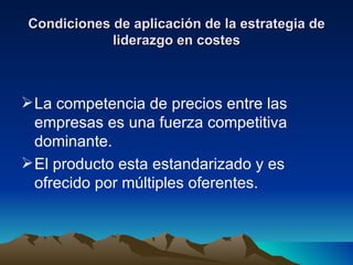 Condiciones de aplicación de la estrategia de liderazgo en costes La competencia de precios entre las empresas es una fuerza competitiva dominante. El producto esta estandarizado y es ofrecido por múltiples oferentes. 