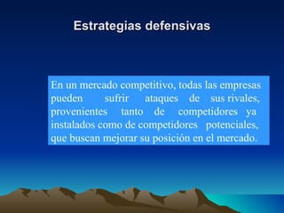 Estrategias defensivas En un mercado competitivo, todas las empresas pueden  sufrir  ataques  de  sus rivales, provenientes  tanto  de  competidores  ya instalados como de competidores  potenciales, que buscan mejorar su posición en el mercado. 