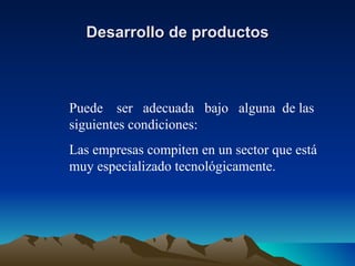 Desarrollo de productos Puede  ser  adecuada  bajo  alguna  de las siguientes condiciones: Las empresas compiten en un sector que está muy especializado tecnológicamente. 
