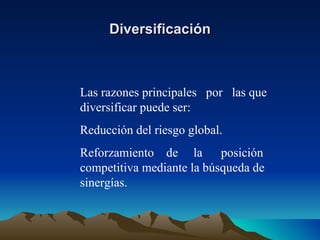 Diversificación Las razones principales  por  las que diversificar puede ser: Reducción del riesgo global. Reforzamiento  de  la  posición competitiva mediante la búsqueda de sinergías. 