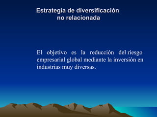 Estrategia de diversificación  no relacionada El  objetivo  es  la  reducción  del riesgo empresarial global mediante la inversión en industrias muy diversas. 