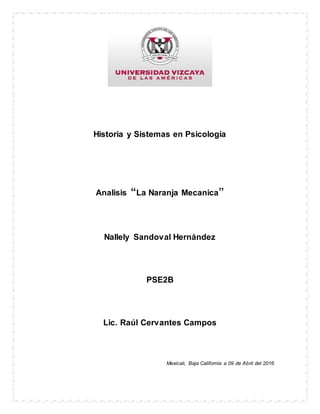 Historia y Sistemas en Psicología
Analisis “La Naranja Mecanica”
Nallely Sandoval Hernández
PSE2B
Lic. Raúl Cervantes Campos
Mexicali, Baja California a 09 de Abril del 2016.
 