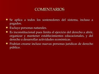 COMENTARIOS Se aplica a todos los sostenedores del sistema, incluso a pagados. Excluye personas naturales. Es inconstitucional pues limita el ejercicio del derecho a abrir, organizar y mantener establecimientos educacionales, y del derecho a desarrollar actividades económicas.  Podrían crearse incluso nuevas personas jurídicas de derecho público. 