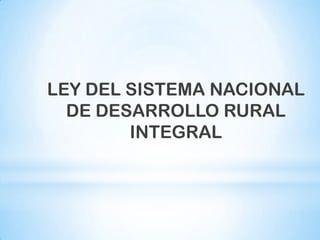 LEY DEL SISTEMA NACIONAL
  DE DESARROLLO RURAL
        INTEGRAL
 