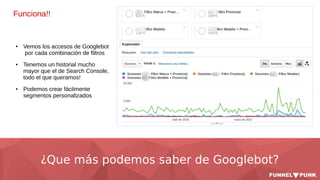 ¿Que más podemos saber de Googlebot?
Funciona!!
● Vemos los accesos de Googlebot
por cada combinación de filtros
● Tenemos un historial mucho
mayor que el de Search Console,
todo el que queramos!
● Podemos crear fácilmente
segmentos personalizados
 