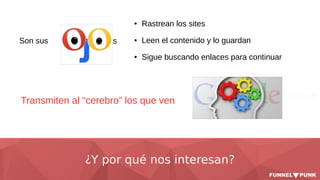 ¿Y por qué nos interesan?
Son sus s
● Rastrean los sites
● Leen el contenido y lo guardan
● Sigue buscando enlaces para continuar
Transmiten al “cerebro” los que ven
 