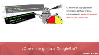 ¿Qué no le gusta a GoogleBot?
Si a través de sus ojos recibe
información confusa, errónea
o le engañamos su comportamiento
será peor en nuestro site.
 