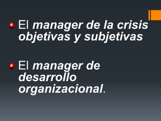 El manager de la crisis objetivas y subjetivas 
El manager de desarrollo organizacional.  