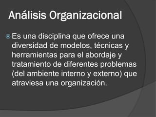 Análisis Organizacional 
Es una disciplina que ofrece una diversidad de modelos, técnicas y herramientas para el abordaje y tratamiento de diferentes problemas (del ambiente interno y externo) que atraviesa una organización.  