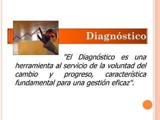 "El Diagnóstico es una herramienta al servicio de la voluntad del cambio y progreso, característica fundamental para una gestión eficaz". Diagnóstico  