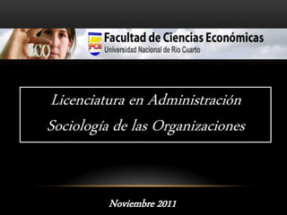 Licenciatura en Administración Sociología de las Organizaciones Noviembre 2011 