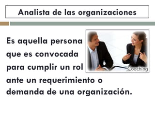 Analista de las organizaciones 
Es aquella persona 
que es convocada 
para cumplir un rol 
ante un requerimiento o demanda de una organización.  