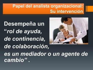 Papel del analista organizacional: Su intervención 
Desempeña un 
“rol de ayuda, 
de continencia, 
de colaboración, 
es un mediador o un agente de cambio” .  