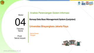 www.ubharajaya.ac.id 1
www.ubharajaya.ac.id
1
Analisis Perancangan Sistem Informasi
Nama Dosen
Tanggal
04
Modul
Fakultas:
Teknik
Prodi:
Teknik Industri
Konsep Data Base Management System (Lanjutan)
Universitas Bhayangkara Jakarta Raya
 