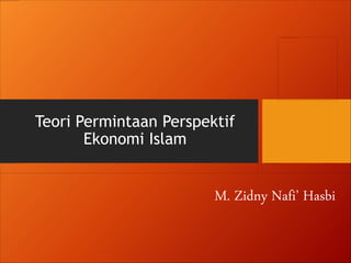 Teori Permintaan Perspektif
Ekonomi Islam
M. Zidny Nafi’ Hasbi
 
