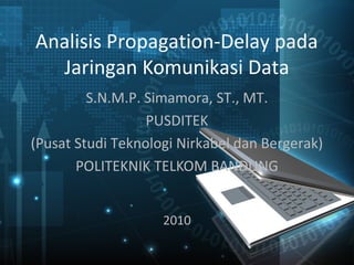 Analisis Propagation-Delay pada
  Jaringan Komunikasi Data
         S.N.M.P. Simamora, ST., MT.
                  PUSDITEK
(Pusat Studi Teknologi Nirkabel dan Bergerak)
       POLITEKNIK TELKOM BANDUNG


                    2010
 