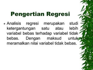 Pengertian Regresi
 Analisis regresi merupakan studi
ketergantungan satu atau lebih
variabel bebas terhadap variabel tidak
bebas. Dengan maksud untuk
meramalkan nilai variabel tidak bebas.
 