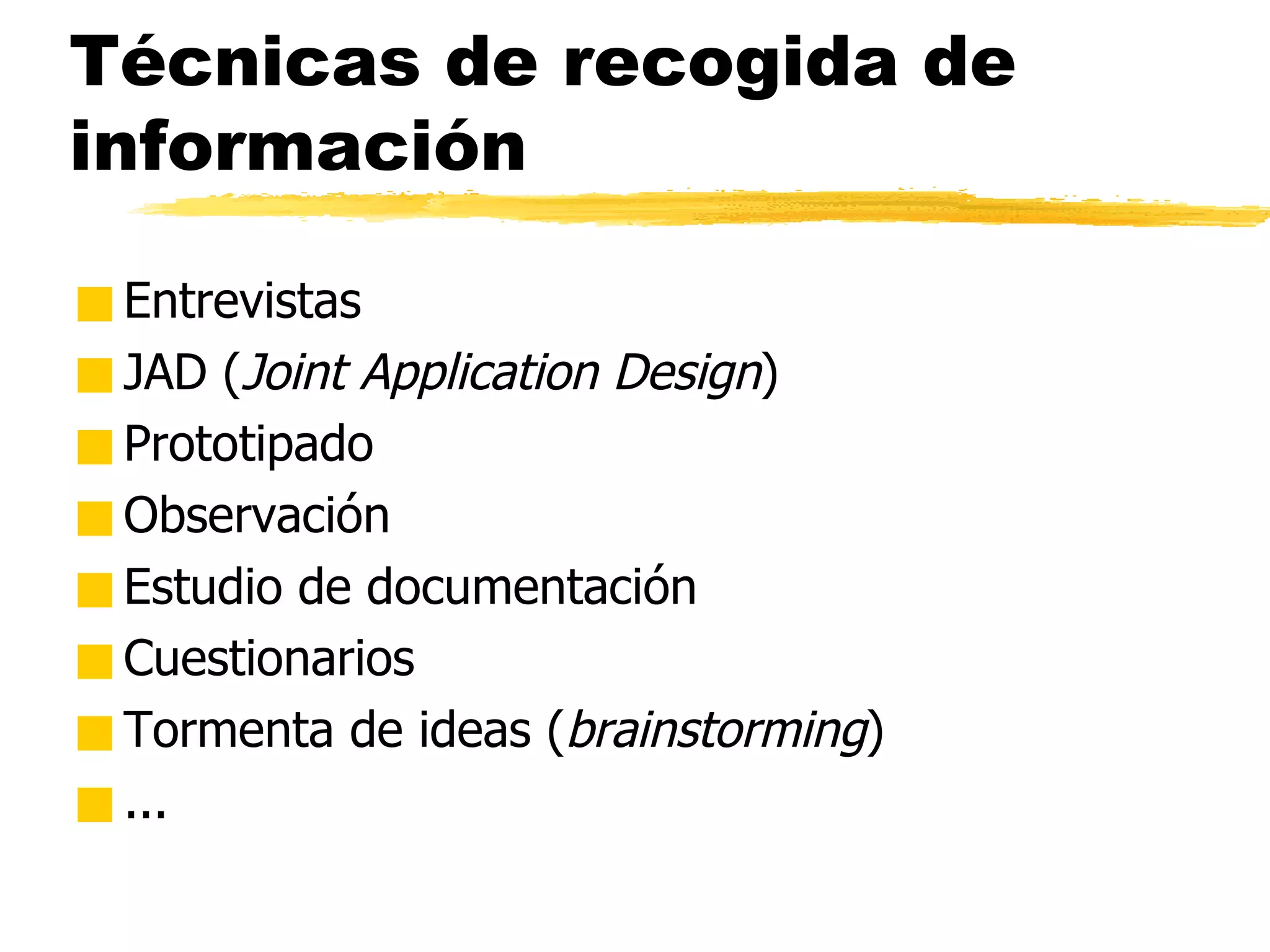 Técnicas de recogida de información Entrevistas JAD ( Joint Application Design ) Prototipado Observación Estudio de documentación Cuestionarios Tormenta de ideas ( brainstorming ) ... 