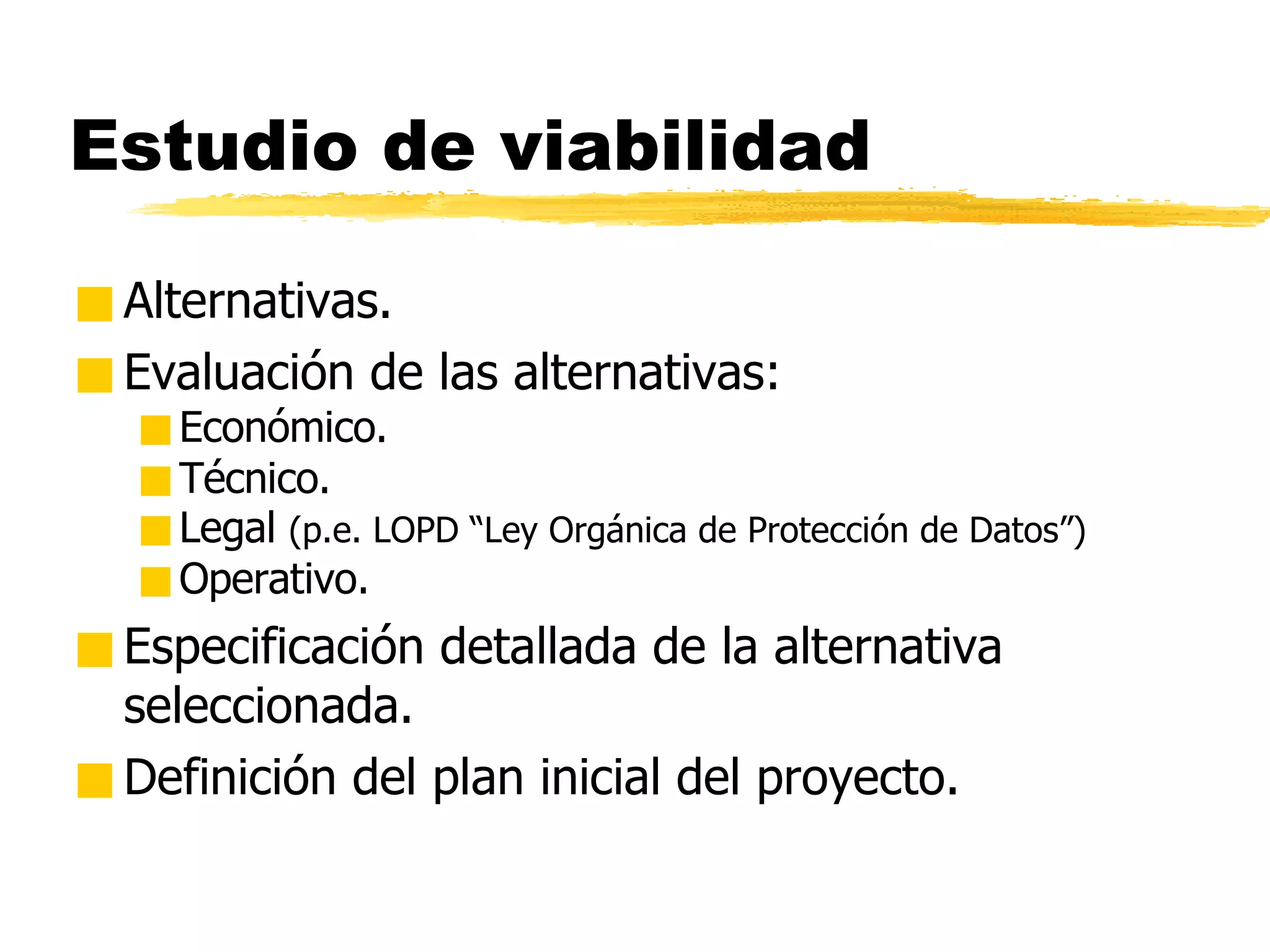 Estudio de viabilidad Alternativas. Evaluación de las alternativas: Económico. Técnico. Legal  (p.e. LOPD “Ley Orgánica de Protección de Datos”) Operativo. Especificación detallada de la alternativa seleccionada. Definición del plan inicial del proyecto. 