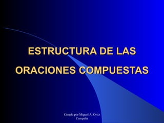 ESTRUCTURA DE LAS ORACIONES COMPUESTAS Creado por Miguel A. Ortiz Campaña 