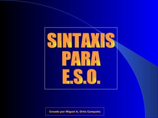 SINTAXIS PARA E.S.O. Creado por Miguel A. Ortiz Campaña 
