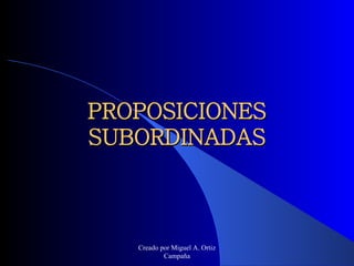 PROPOSICIONES SUBORDINADAS Creado por Miguel A. Ortiz Campaña 