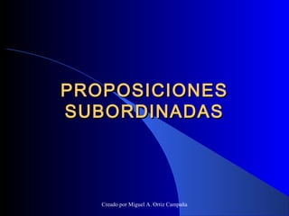 PROPOSICIONESPROPOSICIONES
SUBORDINADASSUBORDINADAS
Creado por Miguel A. Ortiz Campaña
 