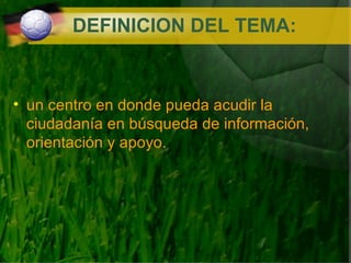 DEFINICION DEL TEMA: un centro en donde  pueda acudir la ciudadanía en búsqueda de información, orientación y apoyo. 
