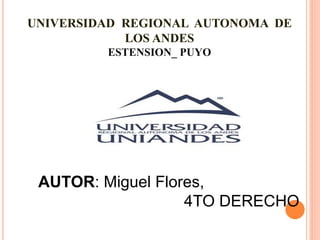 UNIVERSIDAD REGIONAL AUTONOMA DE
LOS ANDES
ESTENSION_ PUYO
AUTOR: Miguel Flores,
4TO DERECHO
 