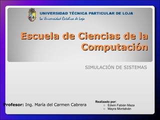 Escuela de Ciencias de la Computación SIMULACIÓN DE SISTEMAS Profesor:  Ing. María del Carmen Cabrera ,[object Object],[object Object],[object Object]