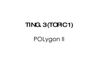 TING. 3 (TOPIC 1) POLygon II 