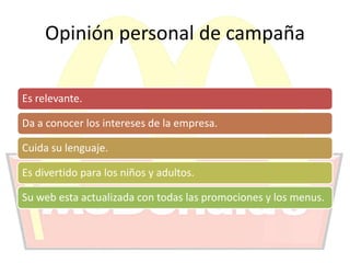 Opinión personal de campaña
Es relevante.
Da a conocer los intereses de la empresa.
Cuida su lenguaje.
Es divertido para los niños y adultos.
Su web esta actualizada con todas las promociones y los menus.
 