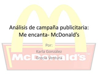 Análisis de campaña publicitaria:
Me encanta- McDonald’s
Por:
Karla González
Grecia Ventura
 