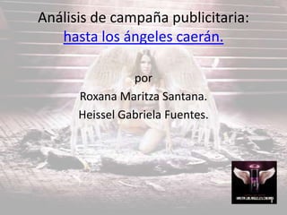Análisis de campaña publicitaria:
hasta los ángeles caerán.
por
Roxana Maritza Santana.
Heissel Gabriela Fuentes.
 