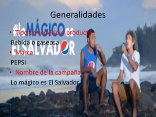 Generalidades
• Tipo de servicio o producto:
Bebida o gaseosa
• Marca:
PEPSI
• Nombre de la campaña:
Lo mágico es El Salvador.