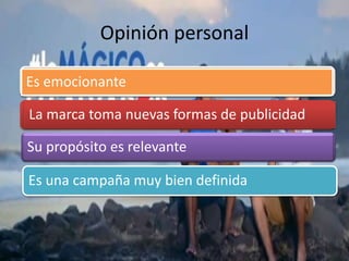 Opinión personal
Es emocionante
Su propósito es relevante
La marca toma nuevas formas de publicidad
Es una campaña muy bien definida
 