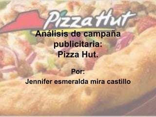 Análisis de campaña
publicitaria:
Pizza Hut.
Por:
Jennifer esmeralda mira castillo
 