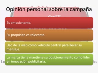 Opinión personal sobre la campaña
Es emocionante.
Su propósito es relevante.
Uso de la web como vehículo central para llevar su
mensaje.
La marca tiene mantiene su posicionamiento como líder
en innovación publicitaria.
 