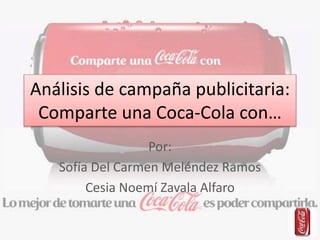 Análisis de campaña publicitaria:
Comparte una Coca-Cola con…
Por:
Sofía Del Carmen Meléndez Ramos
Cesia Noemí Zavala Alfaro
 