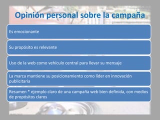 Opinión personal sobre la campaña
Es emocionante
Su propósito es relevante
Uso de la web como vehículo central para llevar su mensaje
La marca mantiene su posicionamiento como líder en innovación
publicitaria
Resumen * ejemplo claro de una campaña web bien definida, con medios
de propósitos claros
19/05/2015 coca cola
 