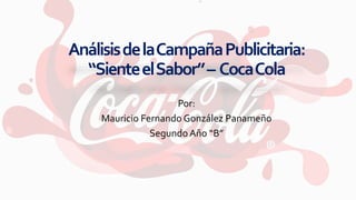 AnálisisdelaCampañaPublicitaria:
“SienteelSabor”– CocaCola
Por:
Mauricio Fernando González Panameño
Segundo Año “B”
 