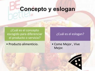 Concepto y eslogan
¿Cuál es el concepto
escogido para diferenciar
el producto o servicio?
• Producto alimenticio.
¿Cuál es el eslogan?
• Come Mejor , Vive
Mejor.
 