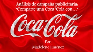 Análisis de campaña publicitaria:
“Comparte una Coca 'Cola con…”
Por:
Madelene Jiménez
 
