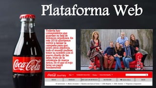 Plataforma Web
Todavía hay
consumidores que
guardan su lata de
entonces orgullosos. En
este 2016 queríamos
volver a lanzar la
campaña para que,
entre otros objetivos,
todo el mundo pudiese
tener su nombre con el
nuevo diseño de las
latas, fruto de la
estrategia de marca
única, en el que el rojo
tiene un papel
fundamental
 