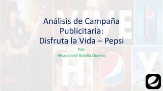 Análisis de Campaña
Publicitaria:
Disfruta la Vida – Pepsi
Por:
Alvaro José Bonilla Dueñas
 