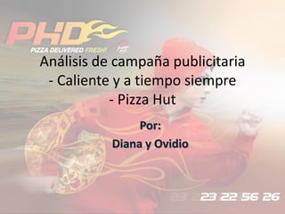 Por:
Diana y Ovidio
Análisis de campaña publicitaria
- Caliente y a tiempo siempre
- Pizza Hut
 